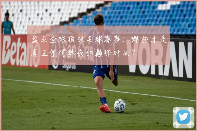 盘点全球顶级足球赛事:哪些才是真正值得熬夜的巅峰对决?