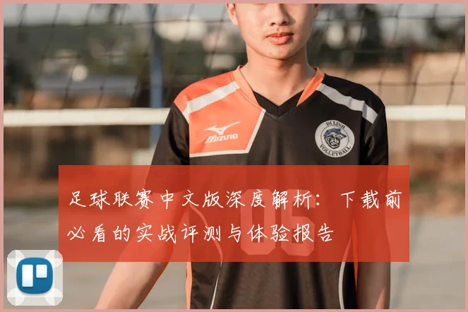足球联赛中文版深度解析：下载前必看的实战评测与体验报告