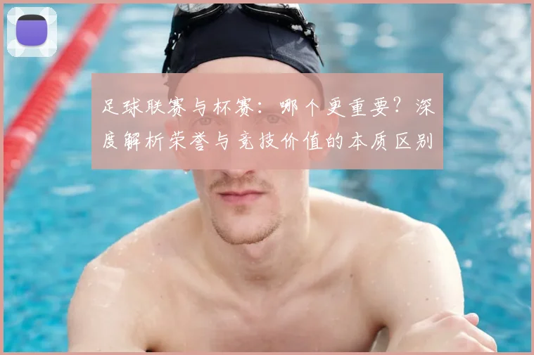 足球联赛与杯赛:哪个更重要?深度解析荣誉与竞技价值的本质区别