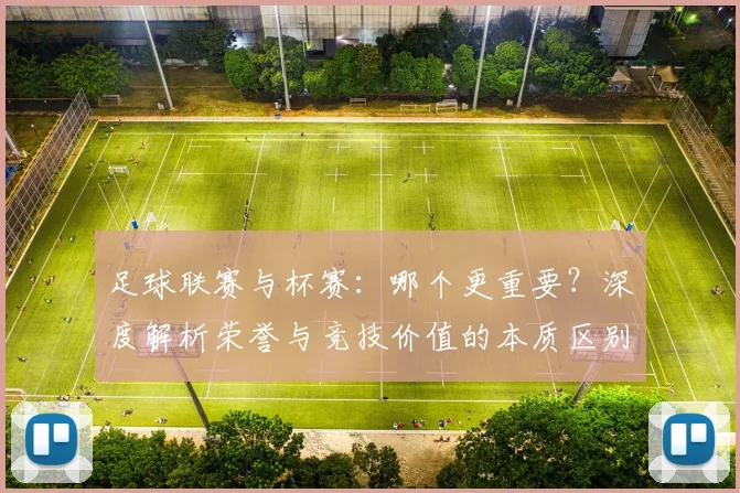 足球联赛与杯赛:哪个更重要?深度解析荣誉与竞技价值的本质区别