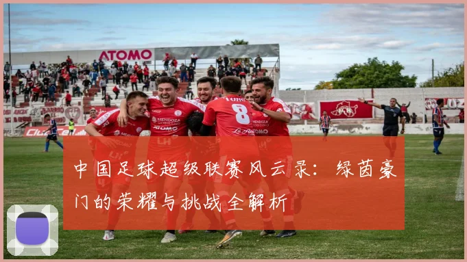 中国足球超级联赛风云录:绿茵豪门的荣耀与挑战全解析
