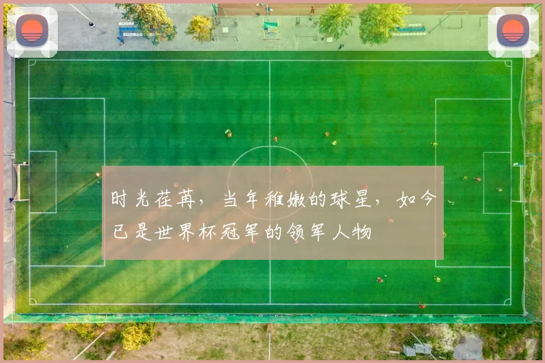 时光荏苒,当年稚嫩的球星,如今已是世界杯冠军的领军人物