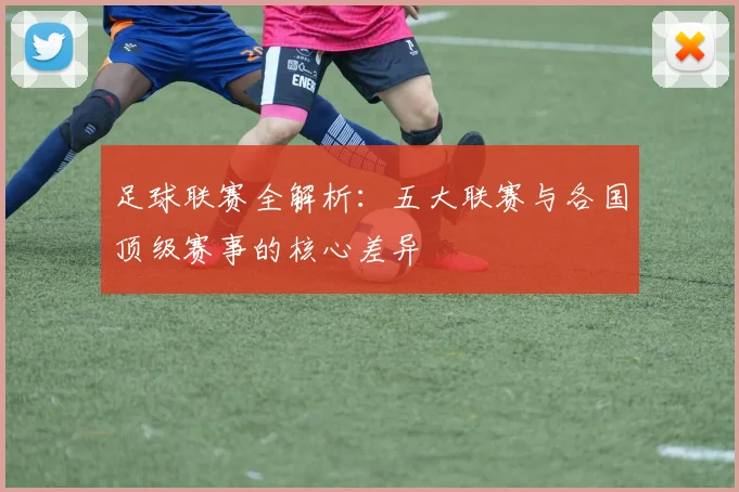 足球联赛全解析:五大联赛与各国顶级赛事的核心差异