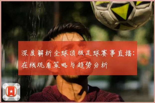 深度解析全球顶级足球赛事直播:在线观看策略与趋势分析