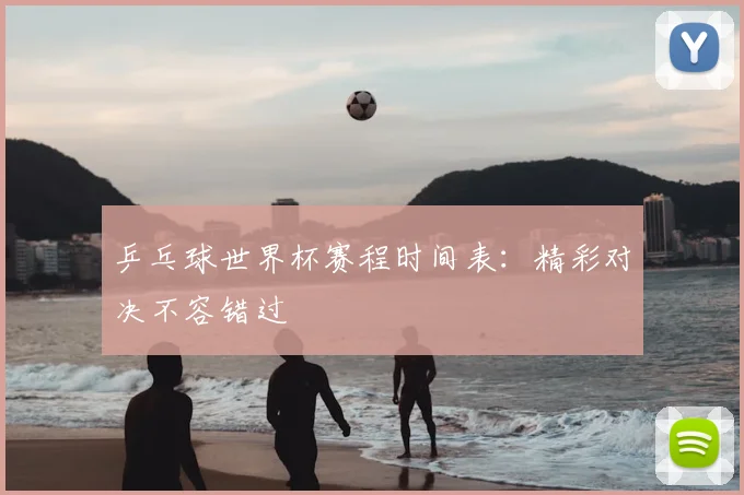 乒乓球世界杯赛程时间表：精彩对决不容错过