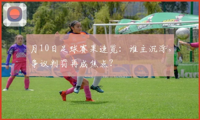 月10日足球赛果速览:谁主沉浮,争议判罚再成焦点?