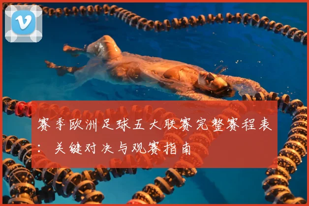 赛季欧洲足球五大联赛完整赛程表:关键对决与观赛指南