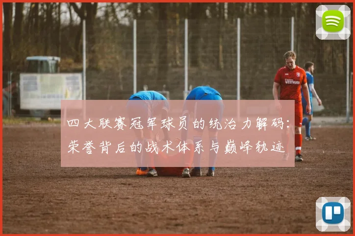 四大联赛冠军球员的统治力解码:荣誉背后的战术体系与巅峰轨迹