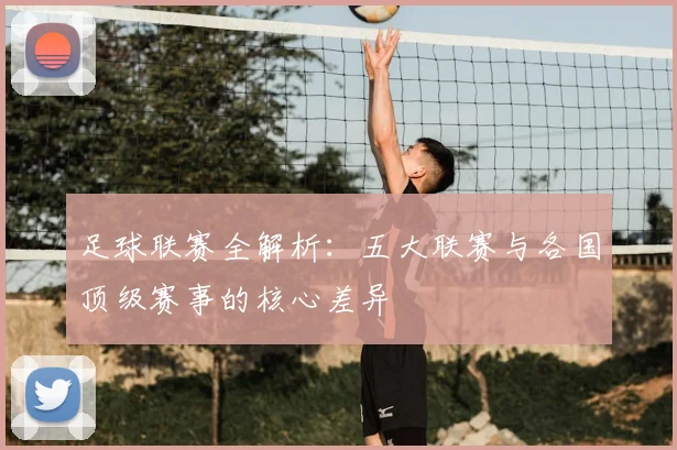 足球联赛全解析:五大联赛与各国顶级赛事的核心差异