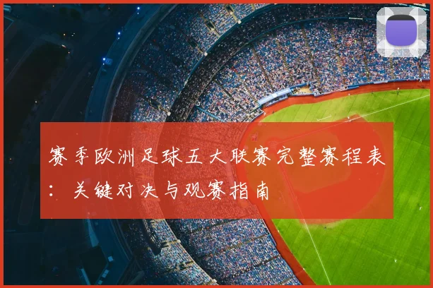 赛季欧洲足球五大联赛完整赛程表:关键对决与观赛指南