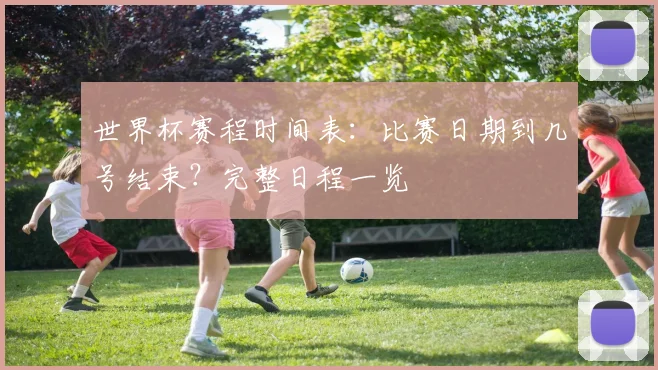 世界杯赛程时间表:比赛日期到几号结束?完整日程一览