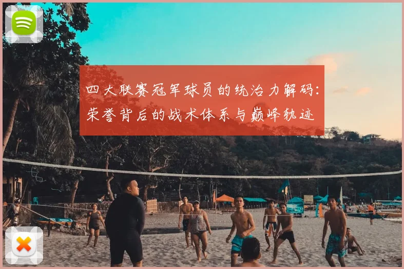 四大联赛冠军球员的统治力解码:荣誉背后的战术体系与巅峰轨迹