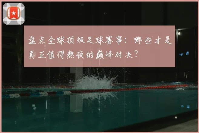 盘点全球顶级足球赛事:哪些才是真正值得熬夜的巅峰对决?