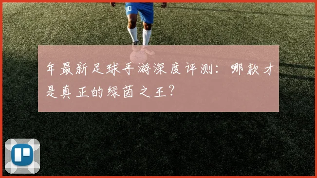 年最新足球手游深度评测：哪款才是真正的绿茵之王？