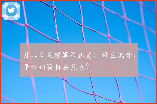 月10日足球赛果速览：谁主沉浮，争议判罚再成焦点？