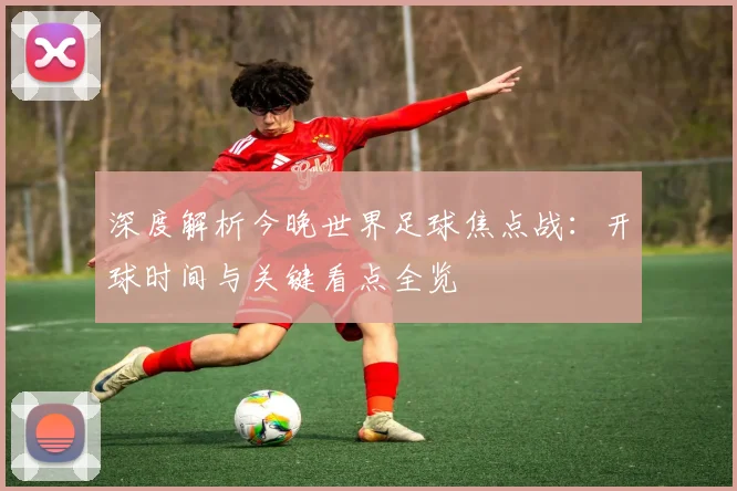 深度解析今晚世界足球焦点战：开球时间与关键看点全览
