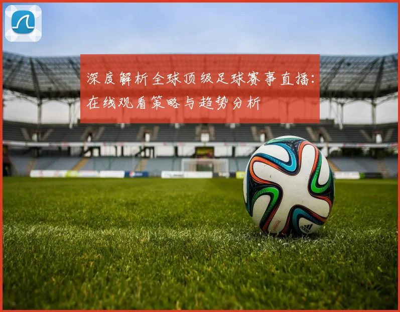 深度解析全球顶级足球赛事直播:在线观看策略与趋势分析