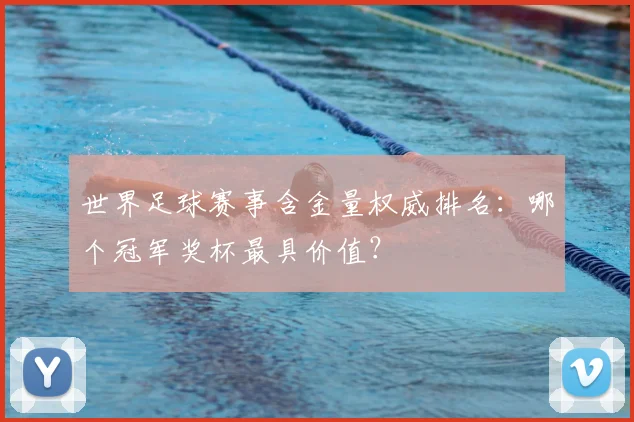 世界足球赛事含金量权威排名:哪个冠军奖杯最具价值?