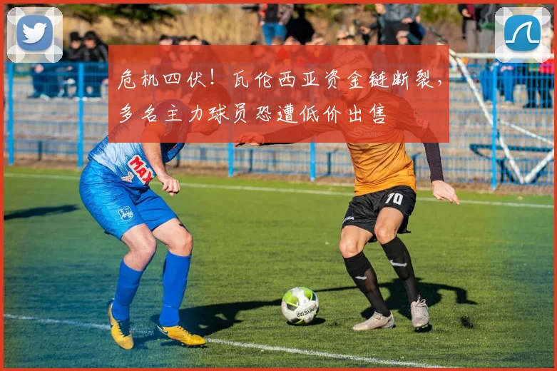 危机四伏！瓦伦西亚资金链断裂，多名主力球员恐遭低价出售